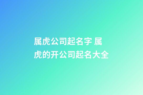 属虎公司起名字 属虎的开公司起名大全-第1张-公司起名-玄机派
